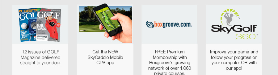 12 issues of GOLF Magazine delivered straight to your door, the new SkyCaddie Mobile GPS app, Free Premium Membership with Boxgroove's growing network of over 1,060 private courses and improve your game and follow your progress on your computer or mobile device with SkyGolf 360