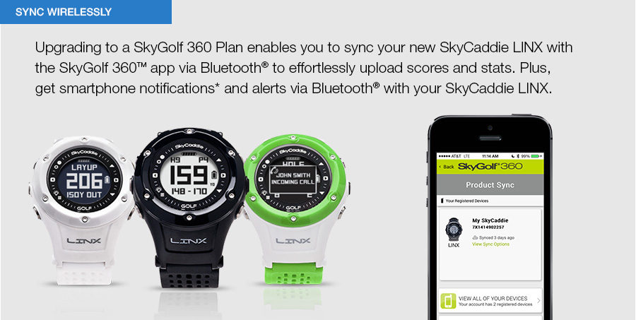 Your SkyGolf 360 Plan enables you to sync your new SkyCaddie LINX with the SkyGolf 360 app via Bluetooth to effortlessly upload scoes and stats. Plus, get smartphone notifications and alerts via Bluetooth with your SkyCaddie LINX.